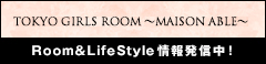 TOKYO GIRLS ROOM ～MAISON ABLE～ Room＆LifeStyle情報発信中！